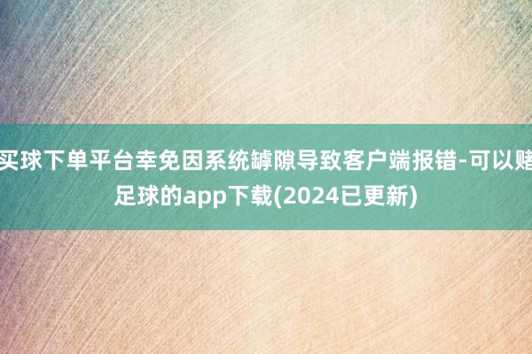 买球下单平台幸免因系统罅隙导致客户端报错-可以赌足球的app下载(2024已更新)