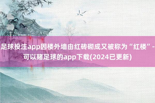 足球投注app因楼外墙由红砖砌成又被称为“红楼”-可以赌足球的app下载(2024已更新)