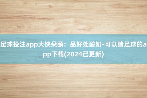 足球投注app大快朵颐：品好处酸奶-可以赌足球的app下载(2024已更新)