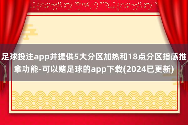 足球投注app并提供5大分区加热和18点分区指感推拿功能-可以赌足球的app下载(2024已更新)