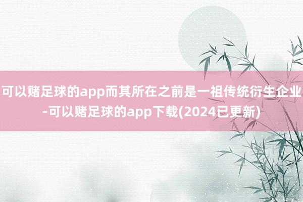 可以赌足球的app而其所在之前是一祖传统衍生企业-可以赌足球的app下载(2024已更新)
