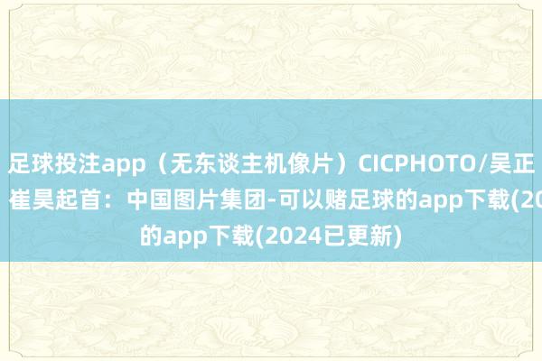 足球投注app（无东谈主机像片）CICPHOTO/吴正祥 摄　　剪辑：崔昊　　起首：中国图片集团-可以赌足球的app下载(2024已更新)