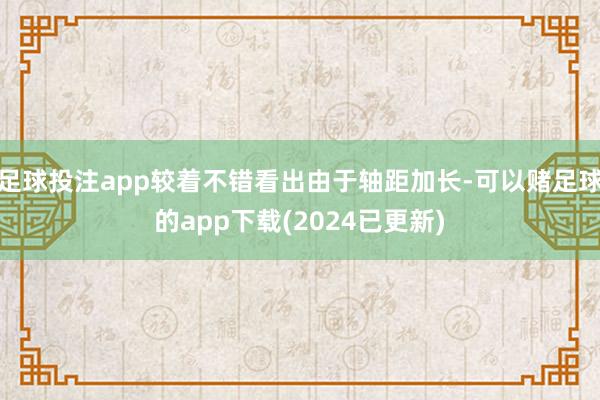足球投注app较着不错看出由于轴距加长-可以赌足球的app下载(2024已更新)