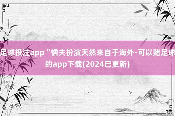 足球投注app“懦夫扮演天然来自于海外-可以赌足球的app下载(2024已更新)
