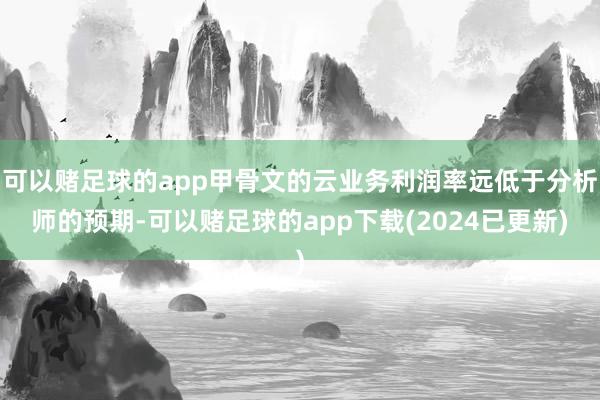 可以赌足球的app甲骨文的云业务利润率远低于分析师的预期-可以赌足球的app下载(2024已更新)