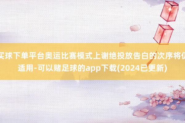 买球下单平台奥运比赛模式上谢绝投放告白的次序将仍适用-可以赌足球的app下载(2024已更新)