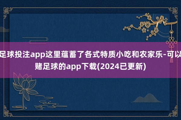 足球投注app这里蕴蓄了各式特质小吃和农家乐-可以赌足球的app下载(2024已更新)