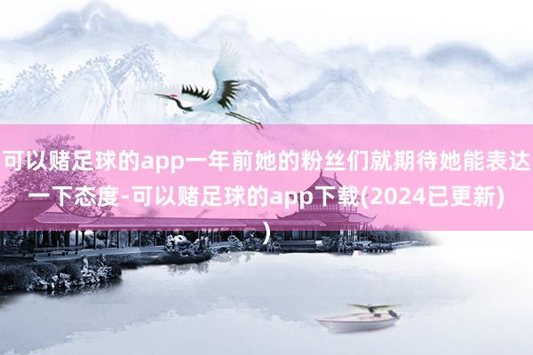 可以赌足球的app一年前她的粉丝们就期待她能表达一下态度-可以赌足球的app下载(2024已更新)