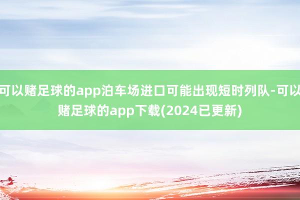 可以赌足球的app泊车场进口可能出现短时列队-可以赌足球的app下载(2024已更新)