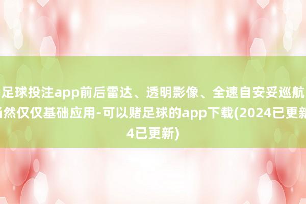 足球投注app前后雷达、透明影像、全速自安妥巡航当然仅仅基础应用-可以赌足球的app下载(2024已更新)