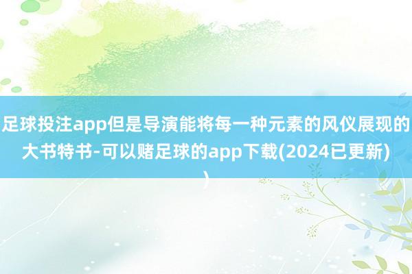 足球投注app但是导演能将每一种元素的风仪展现的大书特书-可以赌足球的app下载(2024已更新)