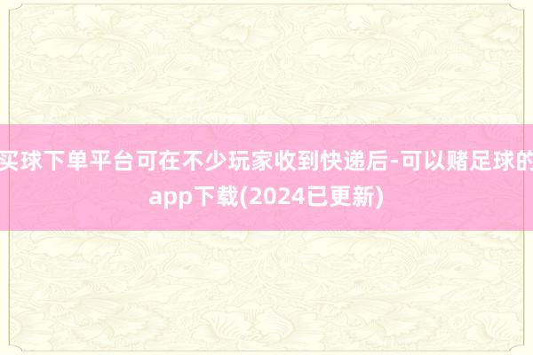 买球下单平台可在不少玩家收到快递后-可以赌足球的app下载(2024已更新)
