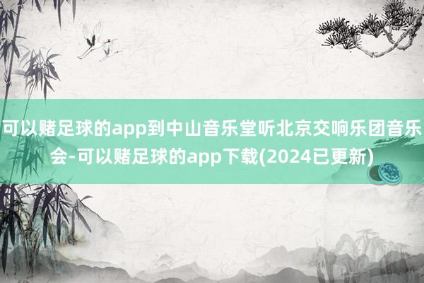 可以赌足球的app到中山音乐堂听北京交响乐团音乐会-可以赌足球的app下载(2024已更新)