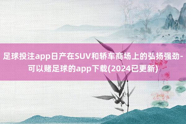 足球投注app日产在SUV和轿车商场上的弘扬强劲-可以赌足球的app下载(2024已更新)