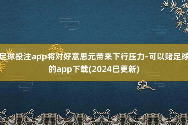 足球投注app将对好意思元带来下行压力-可以赌足球的app下载(2024已更新)