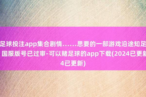 足球投注app集合剧情……思要的一部游戏沿途知足！国服版号已过审-可以赌足球的app下载(2024已更新)
