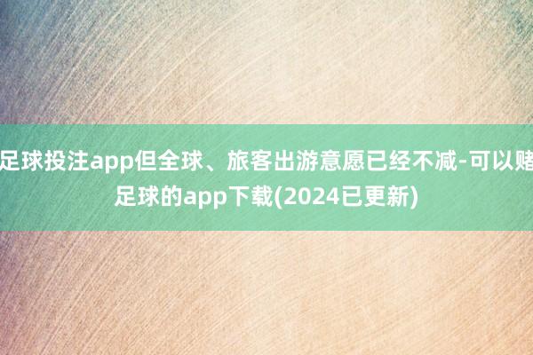 足球投注app但全球、旅客出游意愿已经不减-可以赌足球的app下载(2024已更新)