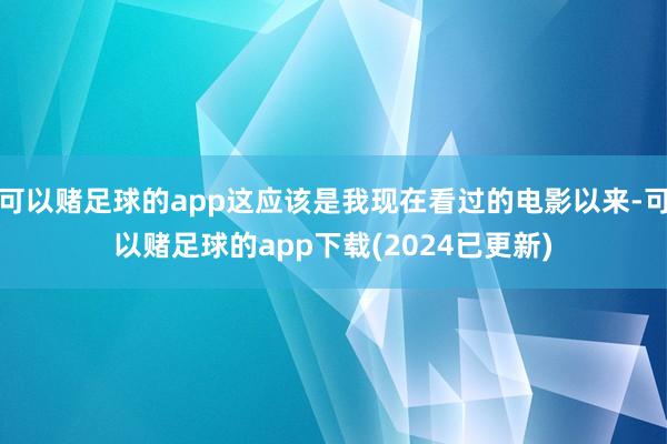 可以赌足球的app这应该是我现在看过的电影以来-可以赌足球的app下载(2024已更新)