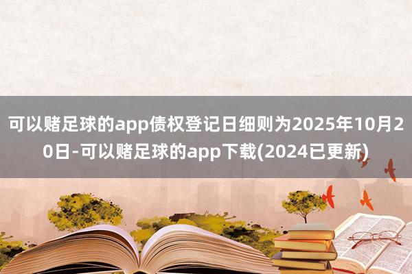 可以赌足球的app债权登记日细则为2025年10月20日-可以赌足球的app下载(2024已更新)