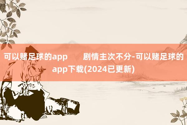 可以赌足球的app       剧情主次不分-可以赌足球的app下载(2024已更新)