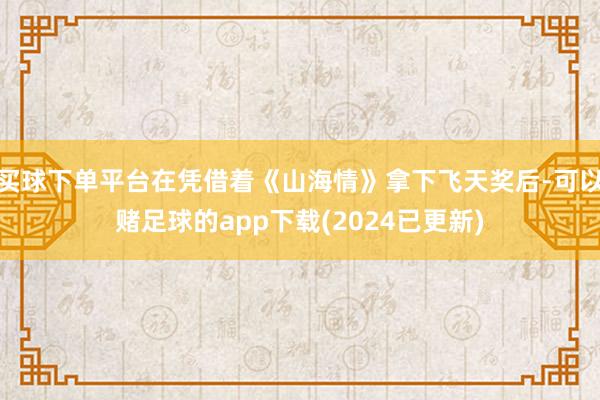 买球下单平台在凭借着《山海情》拿下飞天奖后-可以赌足球的app下载(2024已更新)
