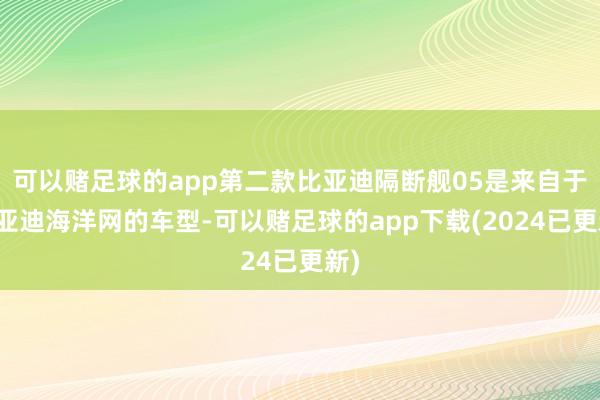 可以赌足球的app第二款比亚迪隔断舰05是来自于比亚迪海洋网的车型-可以赌足球的app下载(2024已更新)