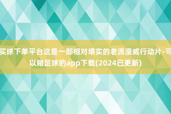 买球下单平台这是一部相对塌实的老派漫威行动片-可以赌足球的app下载(2024已更新)