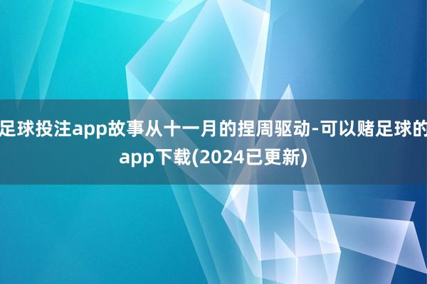 足球投注app故事从十一月的捏周驱动-可以赌足球的app下载(2024已更新)