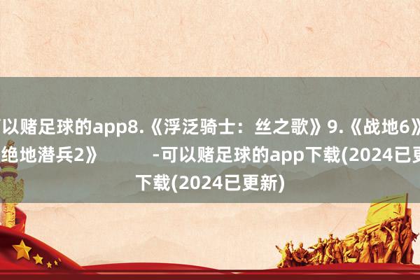 可以赌足球的app8.《浮泛骑士：丝之歌》9.《战地6》10.《绝地潜兵2》          -可以赌足球的app下载(2024已更新)