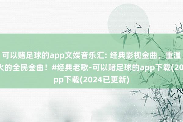 可以赌足球的app文娱音乐汇: 经典影视金曲，重温80年代带火的全民金曲！#经典老歌-可以赌足球的app下载(2024已更新)