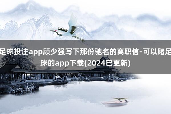 足球投注app顾少强写下那份驰名的离职信-可以赌足球的app下载(2024已更新)