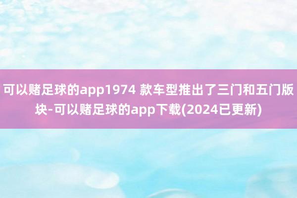 可以赌足球的app1974 款车型推出了三门和五门版块-可以赌足球的app下载(2024已更新)
