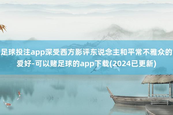 足球投注app深受西方影评东说念主和平常不雅众的爱好-可以赌足球的app下载(2024已更新)