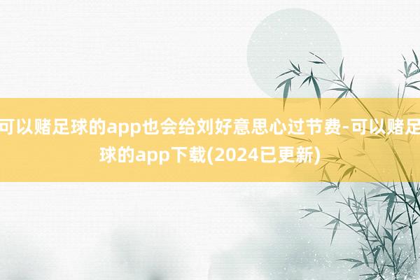 可以赌足球的app也会给刘好意思心过节费-可以赌足球的app下载(2024已更新)