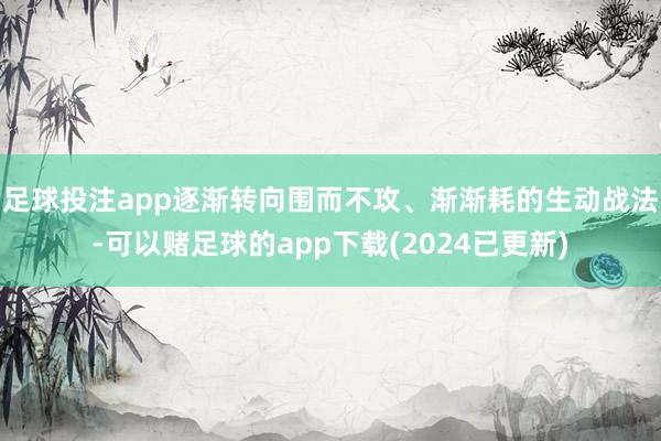 足球投注app逐渐转向围而不攻、渐渐耗的生动战法-可以赌足球的app下载(2024已更新)