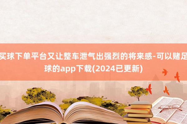 买球下单平台又让整车泄气出强烈的将来感-可以赌足球的app下载(2024已更新)