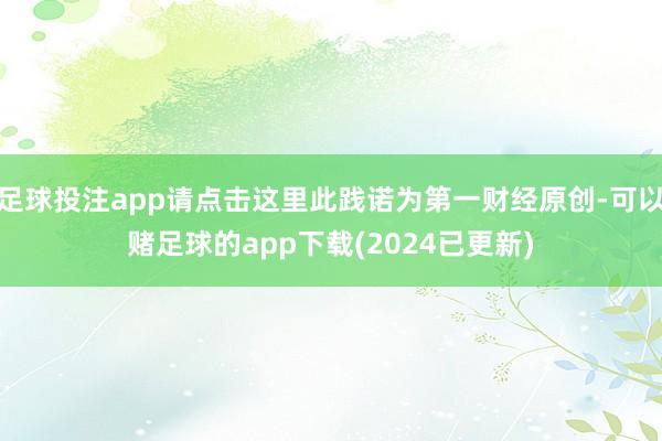 足球投注app请点击这里此践诺为第一财经原创-可以赌足球的app下载(2024已更新)