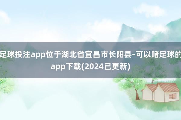 足球投注app位于湖北省宜昌市长阳县-可以赌足球的app下载(2024已更新)