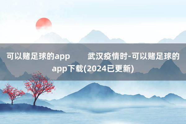 可以赌足球的app        武汉疫情时-可以赌足球的app下载(2024已更新)