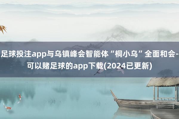 足球投注app与乌镇峰会智能体“桐小乌”全面和会-可以赌足球的app下载(2024已更新)