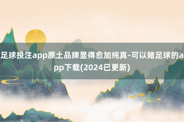 足球投注app原土品牌显得愈加纯真-可以赌足球的app下载(2024已更新)