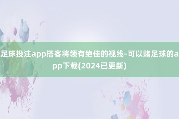 足球投注app搭客将领有绝佳的视线-可以赌足球的app下载(2024已更新)
