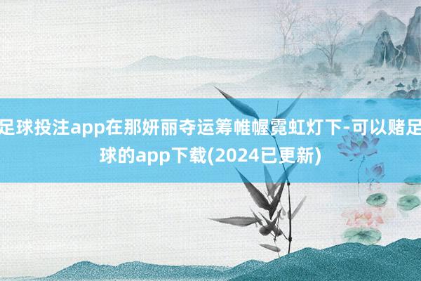 足球投注app在那妍丽夺运筹帷幄霓虹灯下-可以赌足球的app下载(2024已更新)