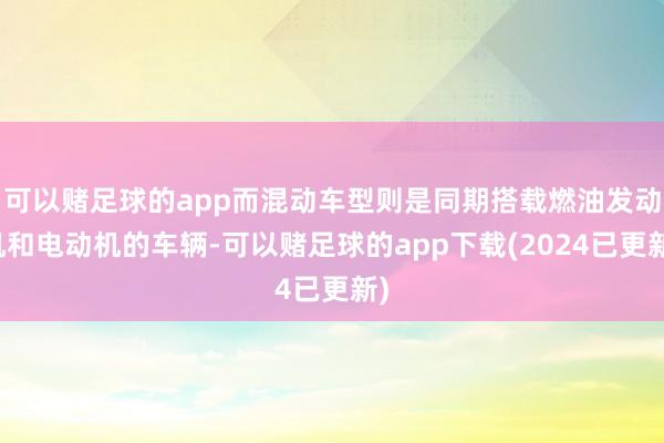 可以赌足球的app而混动车型则是同期搭载燃油发动机和电动机的车辆-可以赌足球的app下载(2024已更新)