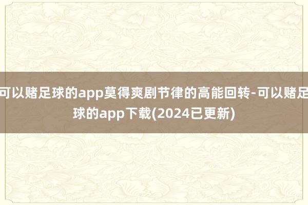 可以赌足球的app莫得爽剧节律的高能回转-可以赌足球的app下载(2024已更新)