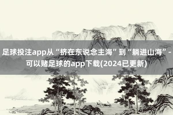 足球投注app从“挤在东说念主海”到“躺进山海”-可以赌足球的app下载(2024已更新)