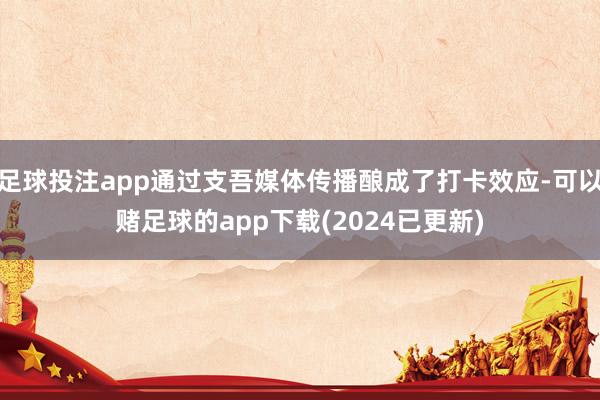 足球投注app通过支吾媒体传播酿成了打卡效应-可以赌足球的app下载(2024已更新)