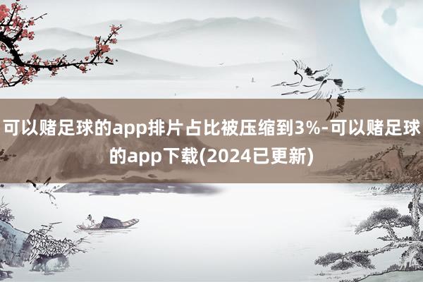 可以赌足球的app排片占比被压缩到3%-可以赌足球的app下载(2024已更新)