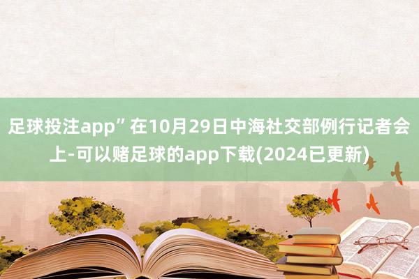 足球投注app”在10月29日中海社交部例行记者会上-可以赌足球的app下载(2024已更新)