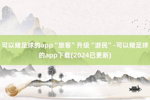 可以赌足球的app“旅客”升级“游民”-可以赌足球的app下载(2024已更新)